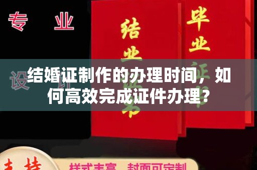 泰州结婚证制作的办理时间，如何高效完成证件办理？