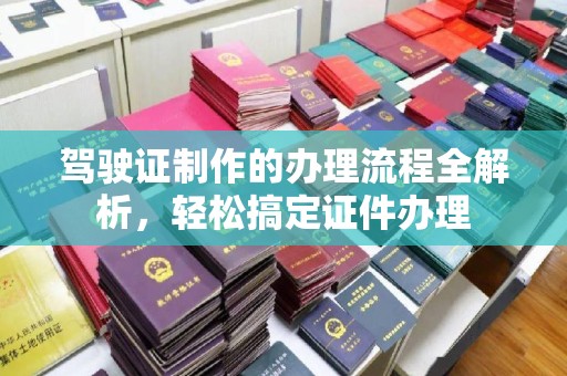 泰州驾驶证制作的办理流程全解析，轻松搞定证件办理