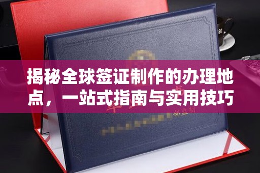 泰州揭秘全球签证制作的办理地点，一站式指南与实用技巧