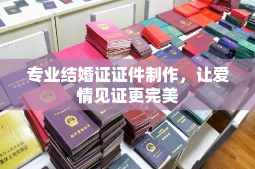 泰州专业结婚证证件制作，让爱情见证更完美