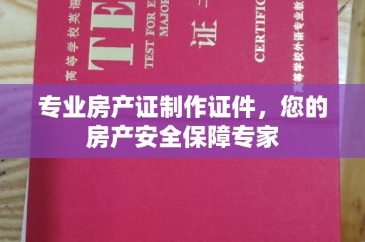 泰州专业房产证制作证件，您的房产安全保障专家