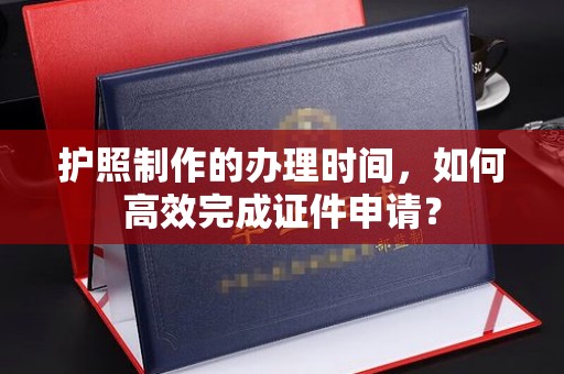泰州护照制作的办理时间，如何高效完成证件申请？