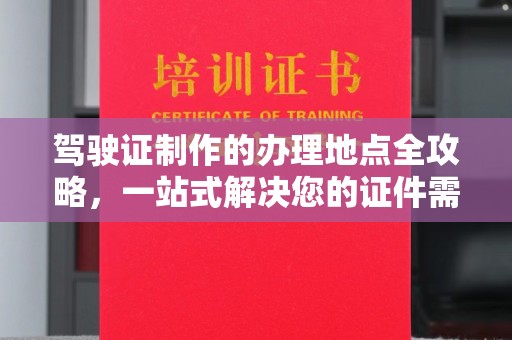 泰州驾驶证制作的办理地点全攻略，一站式解决您的证件需求