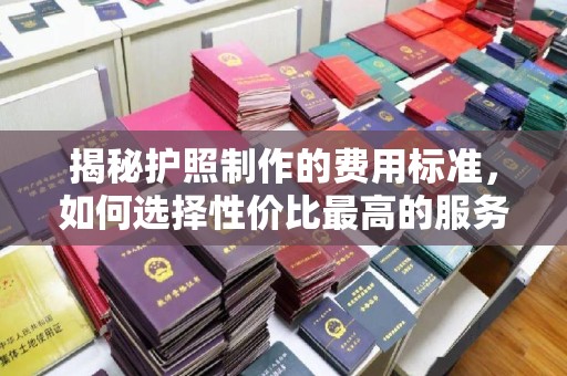 泰州揭秘护照制作的费用标准，如何选择性价比最高的服务？