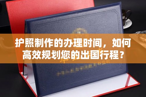 泰州护照制作的办理时间，如何高效规划您的出国行程？