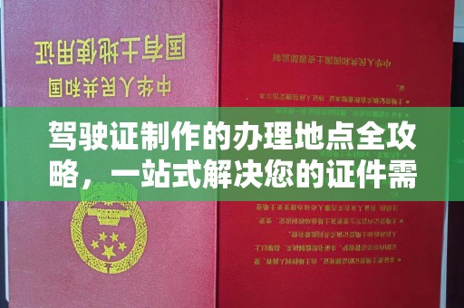 泰州驾驶证制作的办理地点全攻略，一站式解决您的证件需求